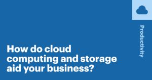 How do cloud computing and storage can help your business?